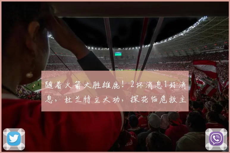 随着火箭大胜雄鹿！2坏消息1好消息，杜兰特立大功，探花临危救主