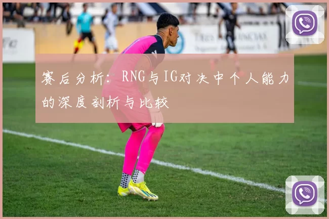 赛后分析：RNG与IG对决中个人能力的深度剖析与比较