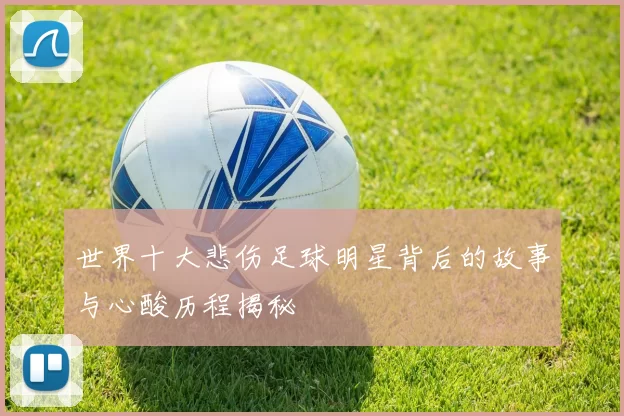 世界十大悲伤足球明星背后的故事与心酸历程揭秘