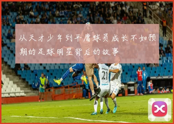 从天才少年到平庸球员成长不如预期的足球明星背后的故事