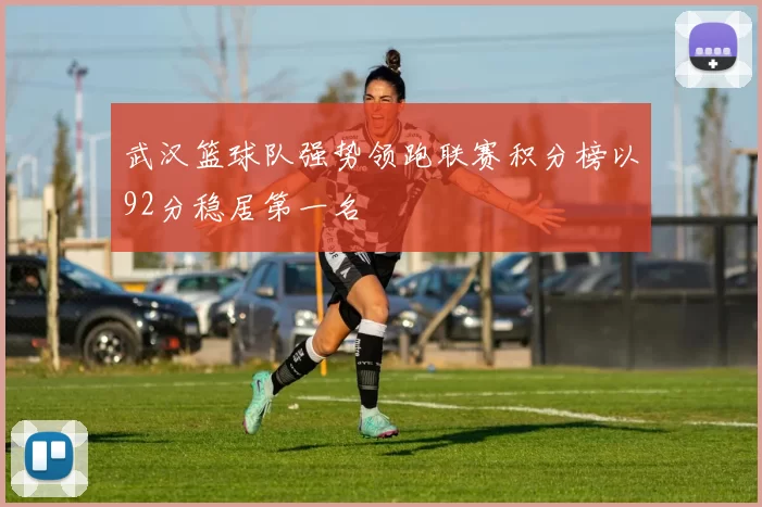 武汉篮球队强势领跑联赛积分榜以92分稳居第一名