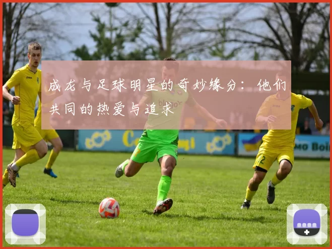 成龙与足球明星的奇妙缘分：他们共同的热爱与追求