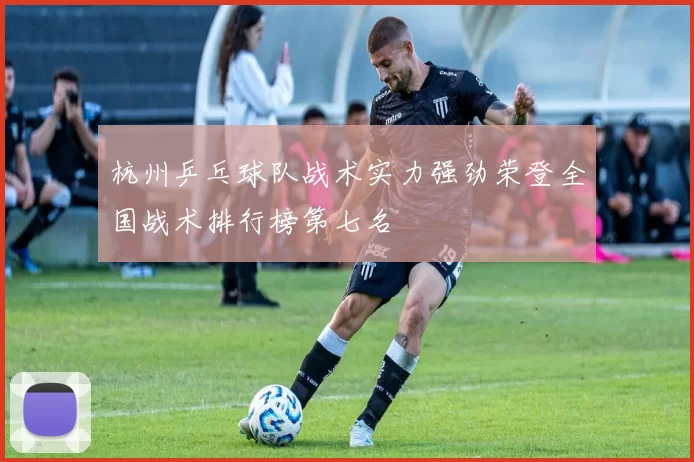 杭州乒乓球队战术实力强劲荣登全国战术排行榜第七名