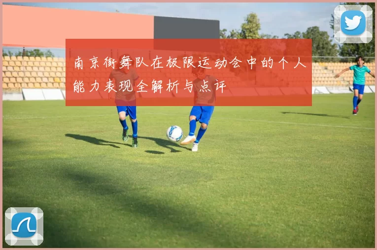 南京街舞队在极限运动会中的个人能力表现全解析与点评