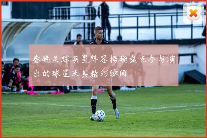 春晚足球明星阵容揭晓盘点参与演出的球星及其精彩瞬间