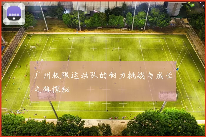 广州极限运动队的耐力挑战与成长之路探秘