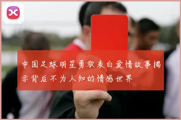 中国足球明星勇敢表白爱情故事揭示背后不为人知的情感世界