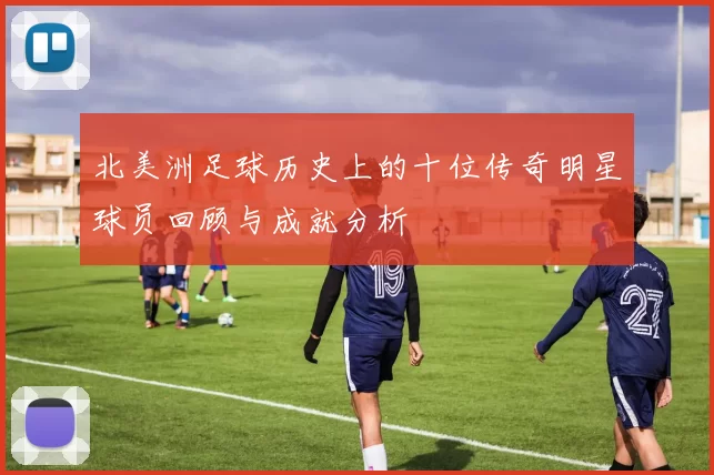 北美洲足球历史上的十位传奇明星球员回顾与成就分析