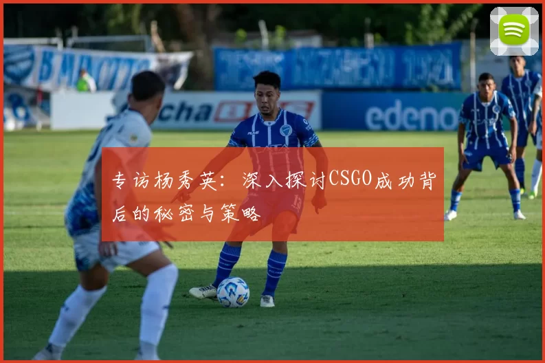 专访杨秀英：深入探讨CSGO成功背后的秘密与策略