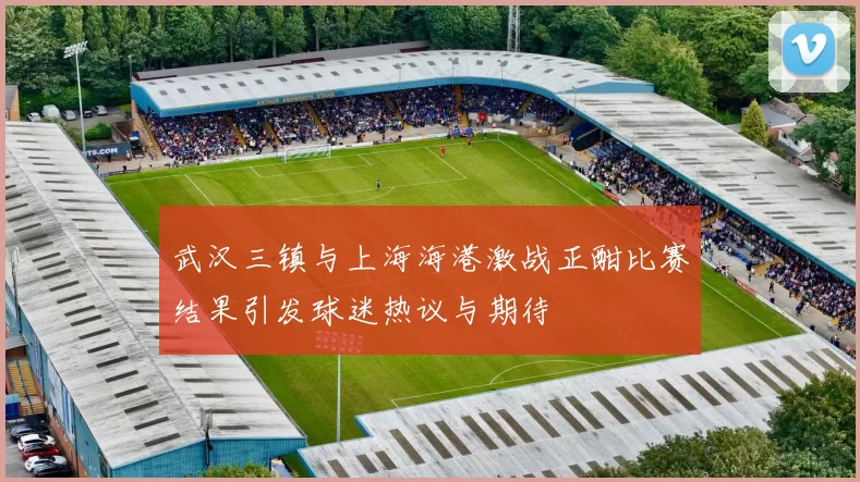 武汉三镇与上海海港激战正酣比赛结果引发球迷热议与期待