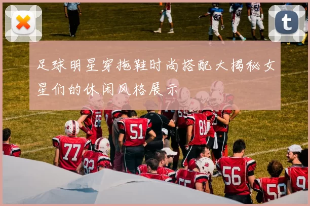 足球明星穿拖鞋时尚搭配大揭秘女星们的休闲风格展示