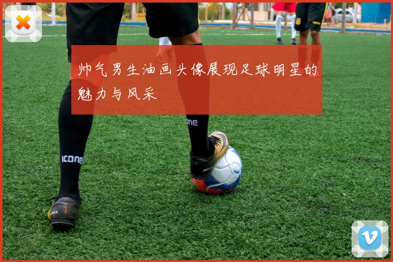 帅气男生油画头像展现足球明星的魅力与风采