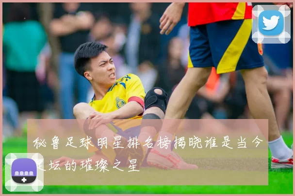 秘鲁足球明星排名榜揭晓谁是当今足坛的璀璨之星
