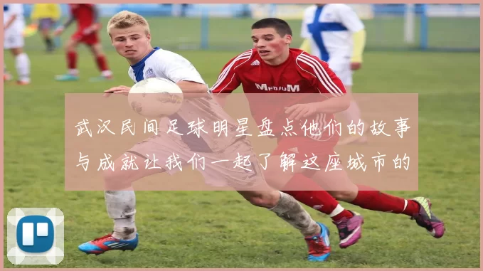 武汉民间足球明星盘点他们的故事与成就让我们一起了解这座城市的足球文化