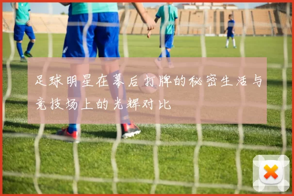 足球明星在幕后打牌的秘密生活与竞技场上的光辉对比