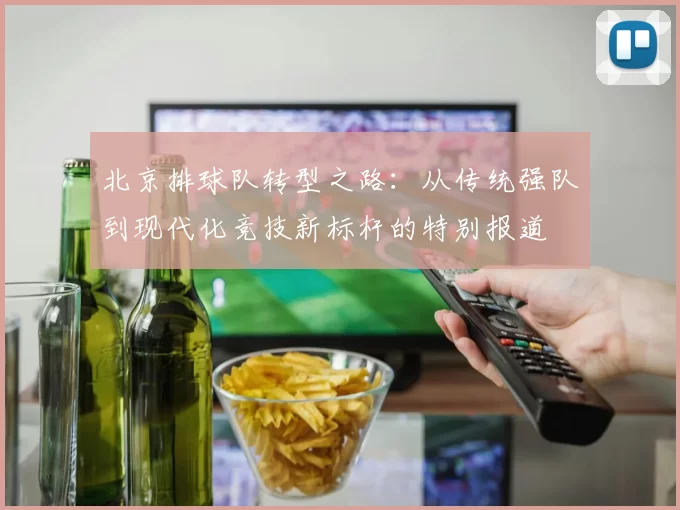 北京排球队转型之路：从传统强队到现代化竞技新标杆的特别报道
