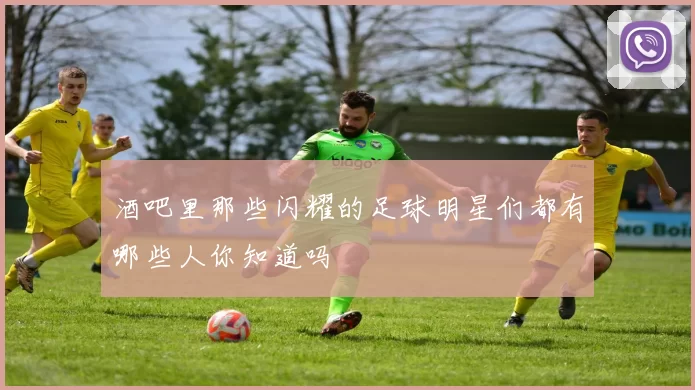 酒吧里那些闪耀的足球明星们都有哪些人你知道吗