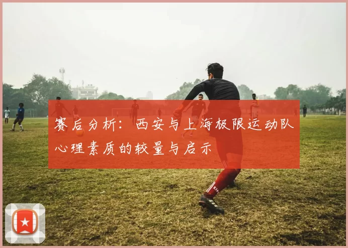 赛后分析：西安与上海极限运动队心理素质的较量与启示