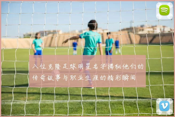 八位克隆足球明星名字揭秘他们的传奇故事与职业生涯的精彩瞬间