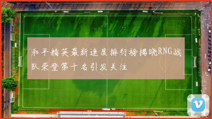 和平精英最新速度排行榜揭晓RNG战队荣登第十名引发关注