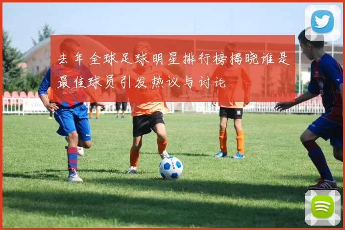 去年全球足球明星排行榜揭晓谁是最佳球员引发热议与讨论