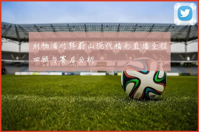 利物浦对阵蔚山现代精彩直播全程回顾与赛后分析