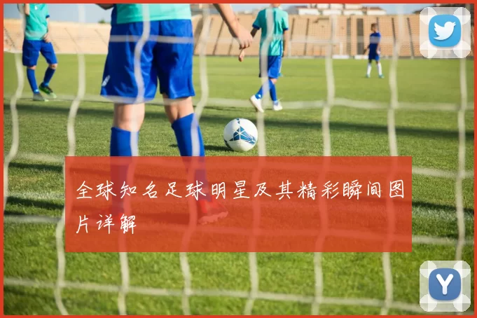 全球知名足球明星及其精彩瞬间图片详解