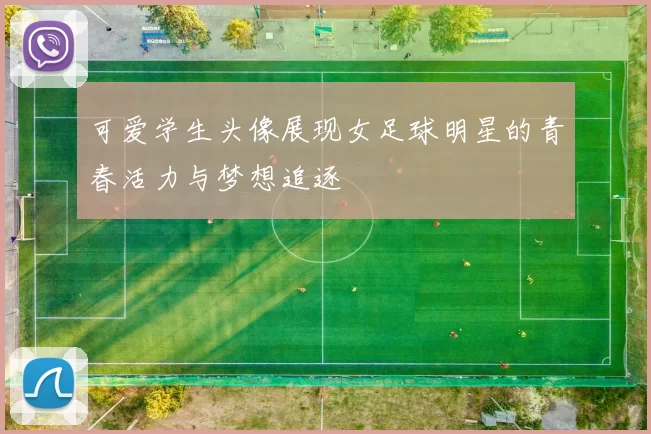 可爱学生头像展现女足球明星的青春活力与梦想追逐