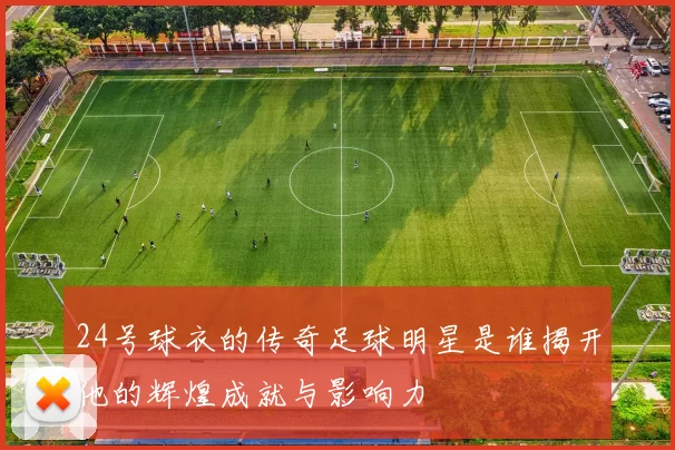 24号球衣的传奇足球明星是谁揭开他的辉煌成就与影响力