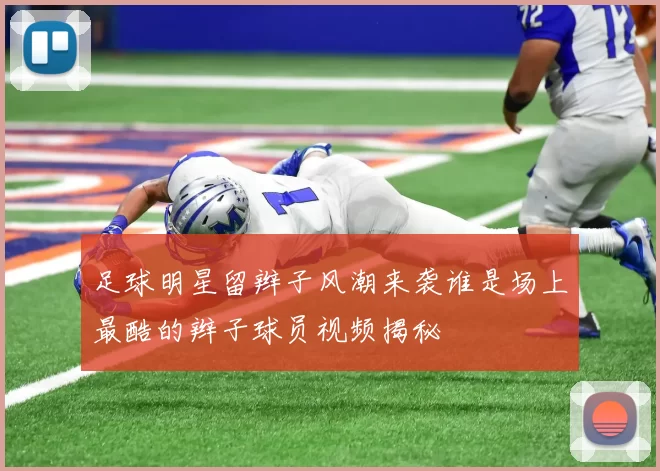 足球明星留辫子风潮来袭谁是场上最酷的辫子球员视频揭秘