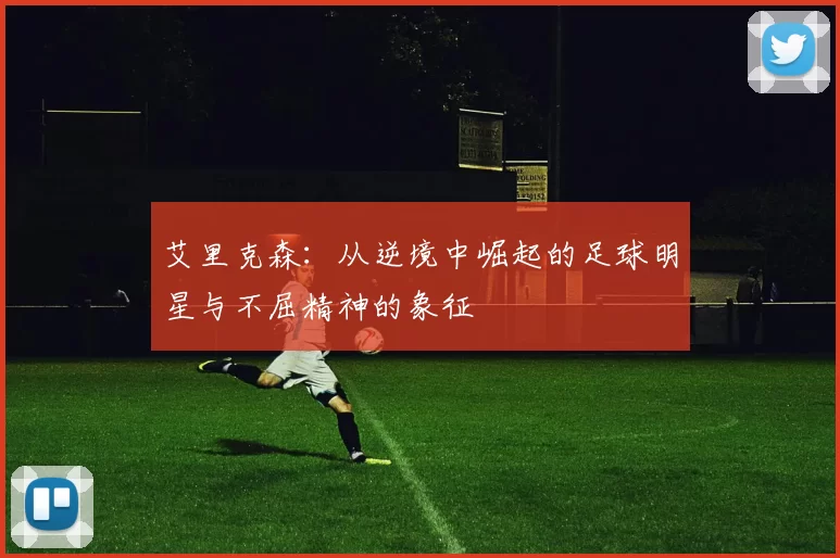 艾里克森：从逆境中崛起的足球明星与不屈精神的象征
