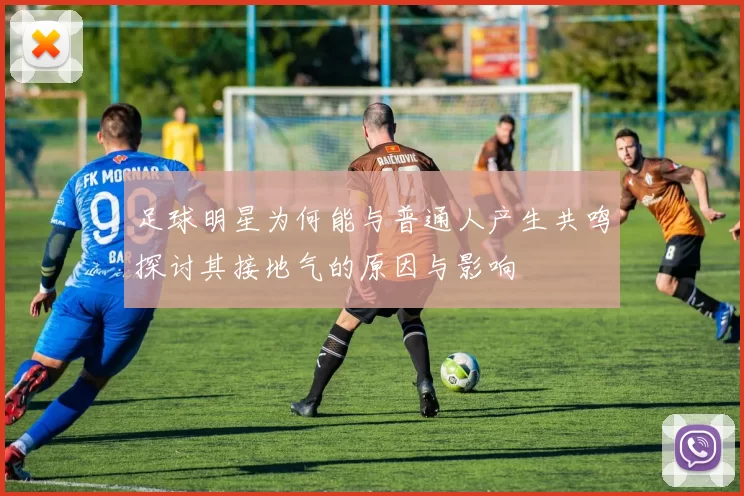 足球明星为何能与普通人产生共鸣探讨其接地气的原因与影响