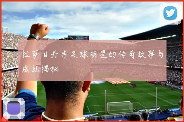 拉萨甘丹寺足球明星的传奇故事与成就揭秘