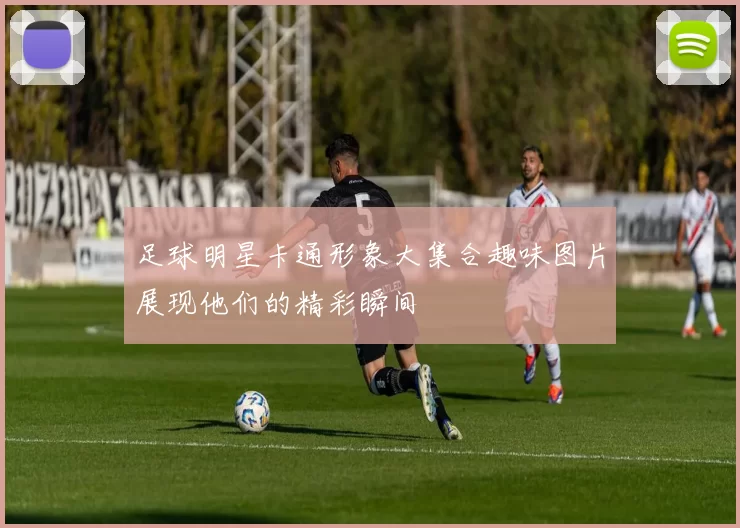 足球明星卡通形象大集合趣味图片展现他们的精彩瞬间