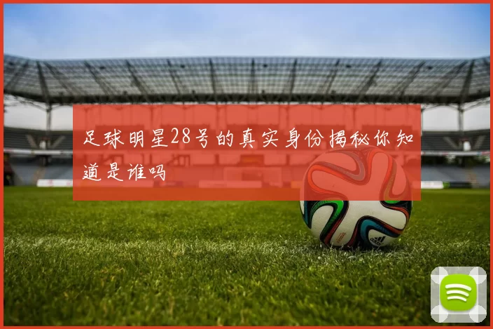 足球明星28号的真实身份揭秘你知道是谁吗