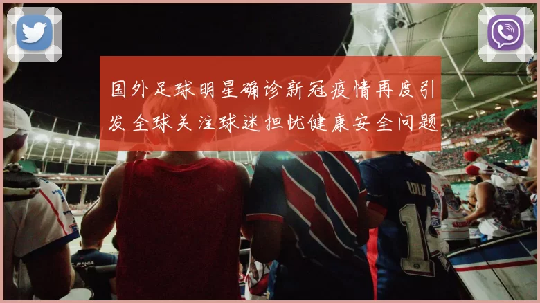 国外足球明星确诊新冠疫情再度引发全球关注球迷担忧健康安全问题