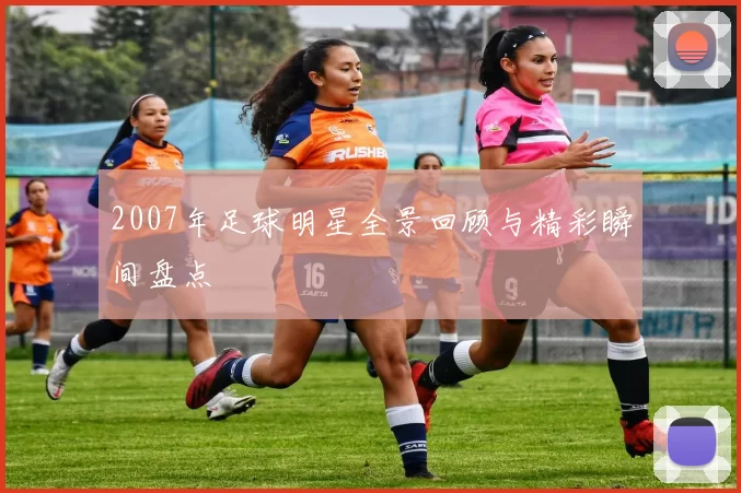2007年足球明星全景回顾与精彩瞬间盘点