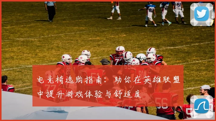 电竞椅选购指南：助你在英雄联盟中提升游戏体验与舒适度