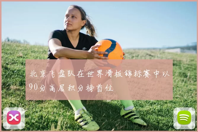 北京飞盘队在世界滑板锦标赛中以90分高居积分榜首位