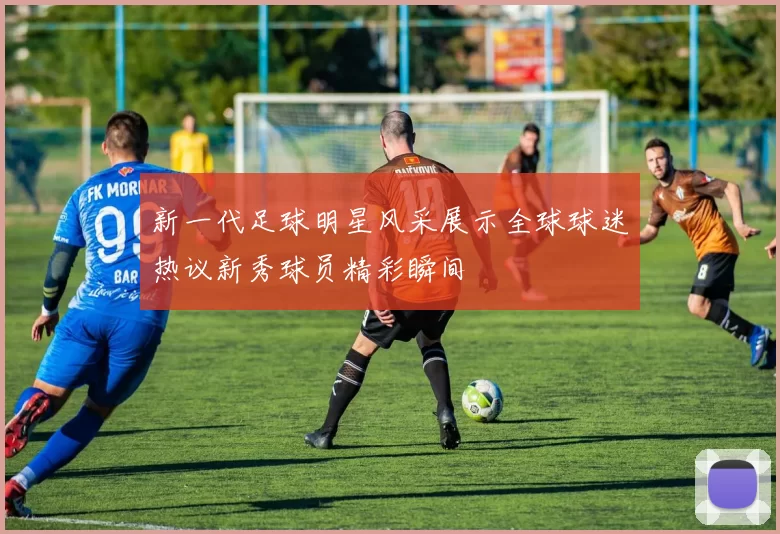 新一代足球明星风采展示全球球迷热议新秀球员精彩瞬间