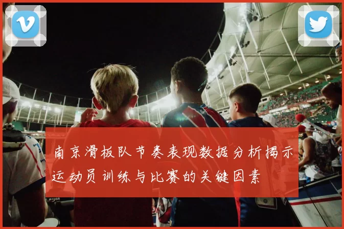 南京滑板队节奏表现数据分析揭示运动员训练与比赛的关键因素