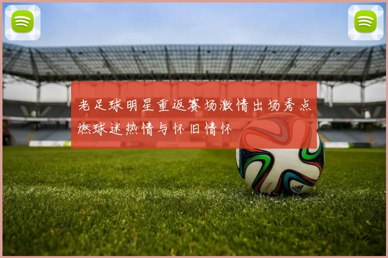老足球明星重返赛场激情出场秀点燃球迷热情与怀旧情怀