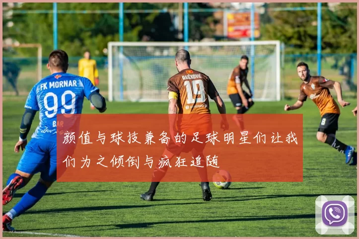 颜值与球技兼备的足球明星们让我们为之倾倒与疯狂追随