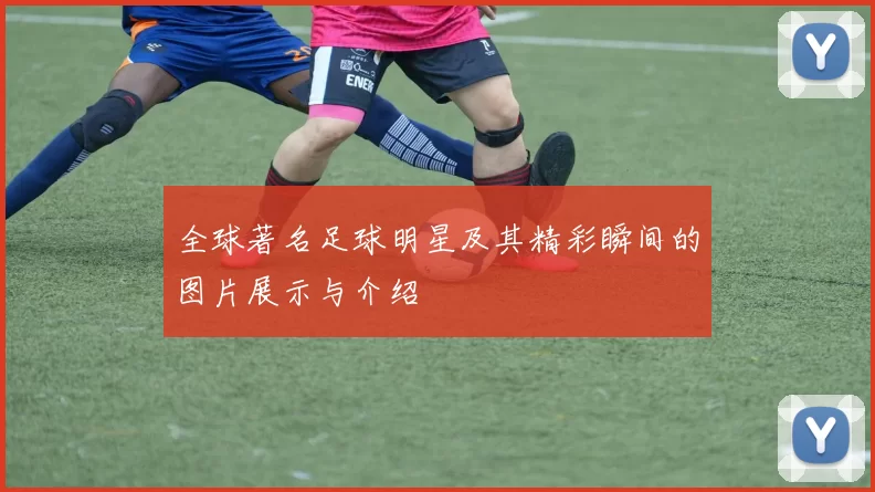 全球著名足球明星及其精彩瞬间的图片展示与介绍