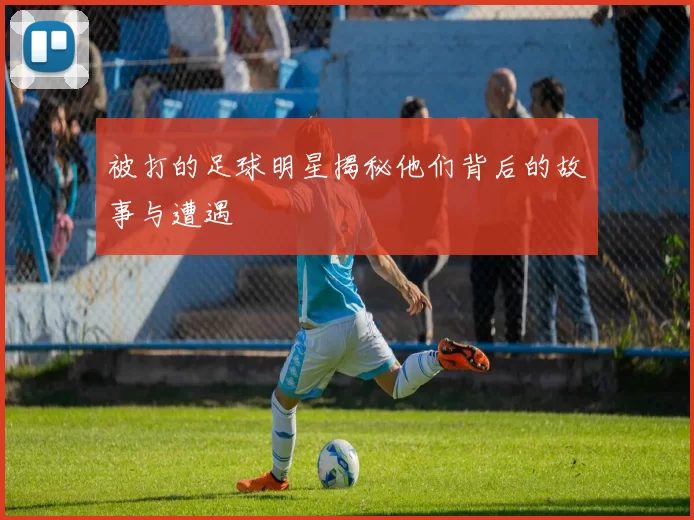 被打的足球明星揭秘他们背后的故事与遭遇