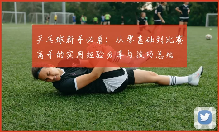 乒乓球新手必看：从零基础到比赛高手的实用经验分享与技巧总结