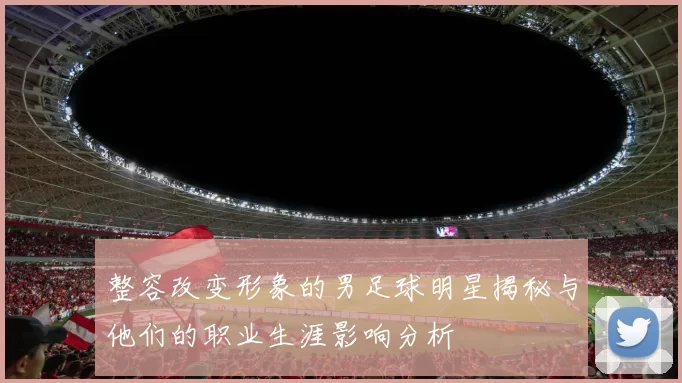 整容改变形象的男足球明星揭秘与他们的职业生涯影响分析