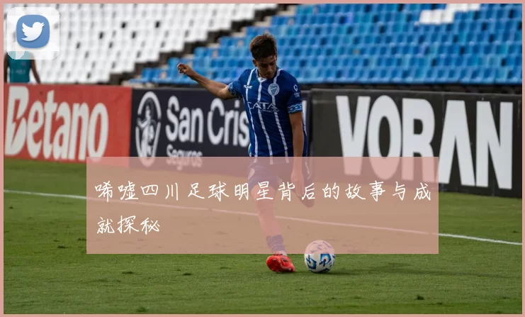 唏嘘四川足球明星背后的故事与成就探秘