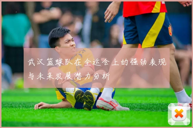 武汉篮球队在全运会上的强劲表现与未来发展潜力分析