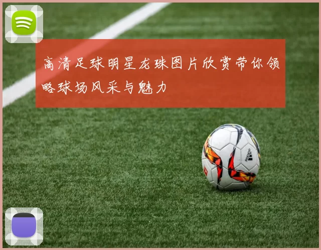 高清足球明星龙珠图片欣赏带你领略球场风采与魅力